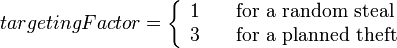
  targetingFactor = \left\{
  \begin{array}{l l}
    1 & \quad \text{for a random steal}\\
    3 & \quad \text{for a planned theft}\\
  \end{array} \right.
