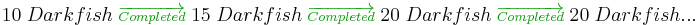 
10\;Darkfish\;{\color{OliveGreen}\overrightarrow{\scriptstyle Completed}}\;15\;Darkfish\;{\color{OliveGreen}\overrightarrow{\scriptstyle Completed}}\;20\;Darkfish\;{\color{OliveGreen}\overrightarrow{\scriptstyle Completed}}\;20\;Darkfish... 
